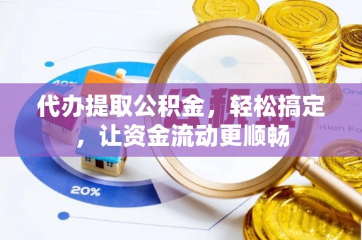 乐清代办提取公积金，轻松搞定，让资金流动更顺畅