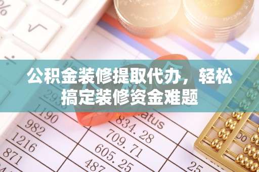 乐清公积金装修提取代办，轻松搞定装修资金难题