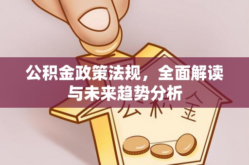 武威公积金政策法规，全面解读与未来趋势分析