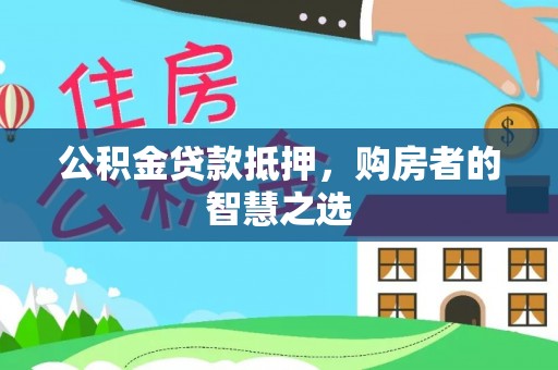 武威公积金贷款抵押，购房者的智慧之选