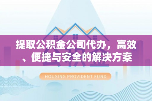 武威提取公积金公司代办，高效、便捷与安全的解决方案