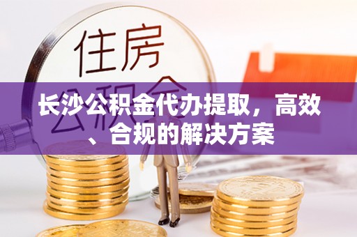 武威长沙公积金代办提取，高效、合规的解决方案