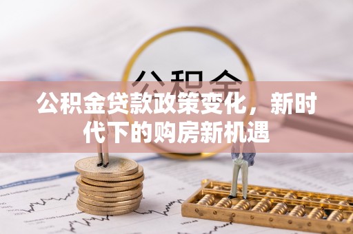 武威公积金贷款政策变化，新时代下的购房新机遇