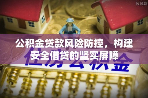 武威公积金贷款风险防控，构建安全借贷的坚实屏障