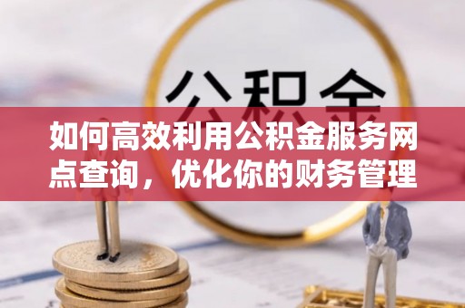 墨竹工卡如何高效利用公积金服务网点查询，优化你的财务管理