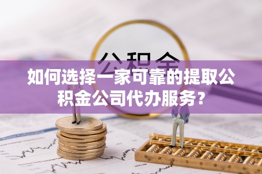 墨竹工卡如何选择一家可靠的提取公积金公司代办服务？