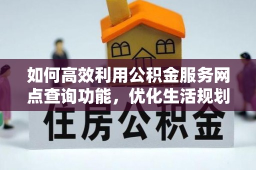 墨竹工卡如何高效利用公积金服务网点查询功能，优化生活规划