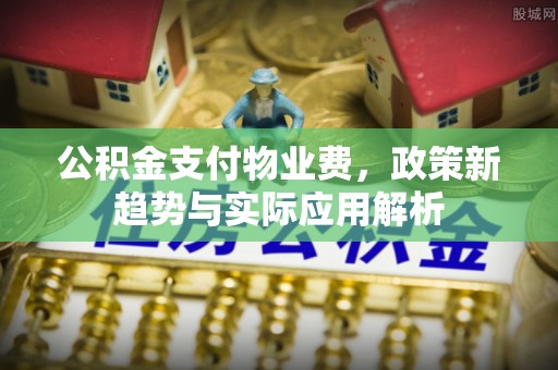 墨竹工卡公积金支付物业费，政策新趋势与实际应用解析