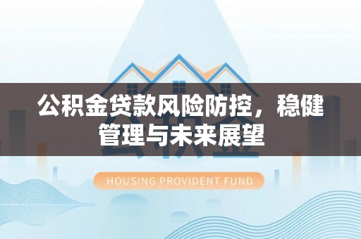 墨竹工卡公积金贷款风险防控，稳健管理与未来展望