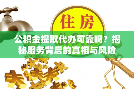 墨竹工卡公积金提取代办可靠吗？揭秘服务背后的真相与风险