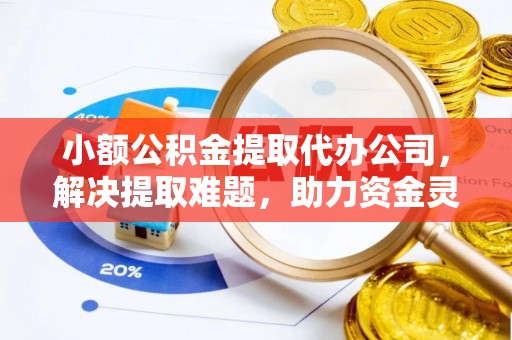 勃利小额公积金提取代办公司，解决提取难题，助力资金灵活使用