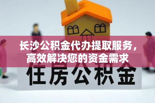 离岛长沙公积金代办提取服务，高效解决您的资金需求