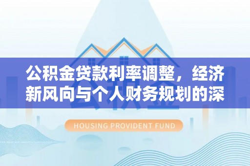 城子河公积金贷款利率调整，经济新风向与个人财务规划的深远影响