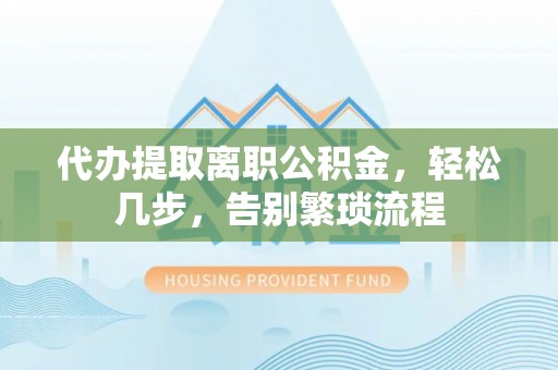城子河代办提取离职公积金，轻松几步，告别繁琐流程
