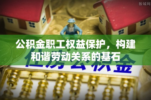 城子河公积金职工权益保护，构建和谐劳动关系的基石
