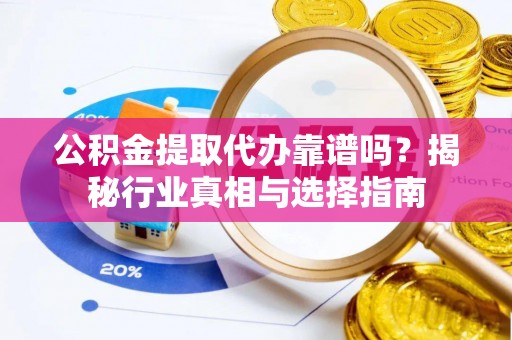 临洮公积金提取代办靠谱吗？揭秘行业真相与选择指南