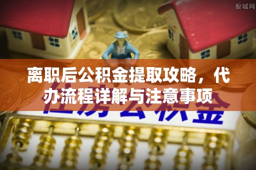临洮离职后公积金提取攻略，代办流程详解与注意事项