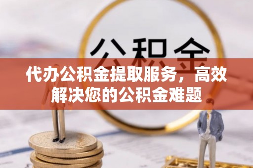 乐清代办公积金提取服务，高效解决您的公积金难题