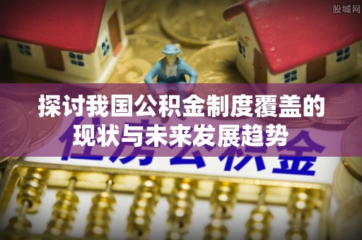 花莲探讨我国公积金制度覆盖的现状与未来发展趋势