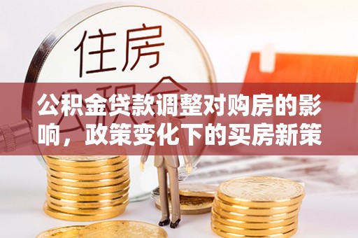 花莲公积金贷款调整对购房的影响，政策变化下的买房新策略