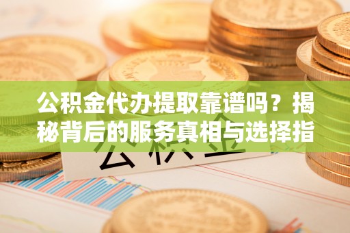 武威公积金代办提取靠谱吗？揭秘背后的服务真相与选择指南