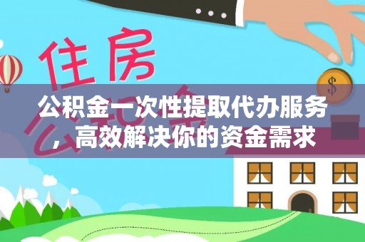 武威公积金一次性提取代办服务，高效解决你的资金需求