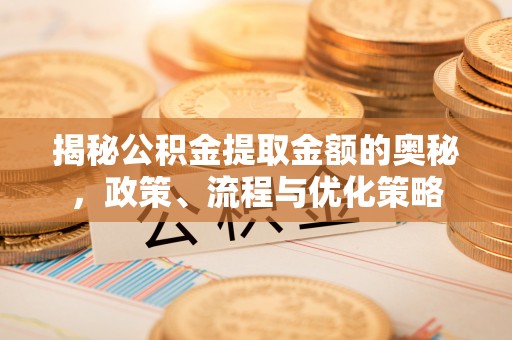 武威揭秘公积金提取金额的奥秘，政策、流程与优化策略