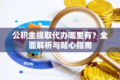 尚义公积金提取代办哪里有？全面解析与贴心指南