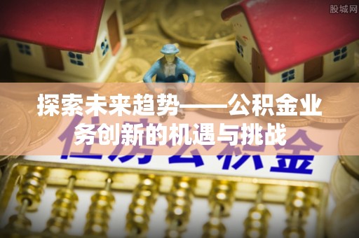 尚义探索未来趋势——公积金业务创新的机遇与挑战
