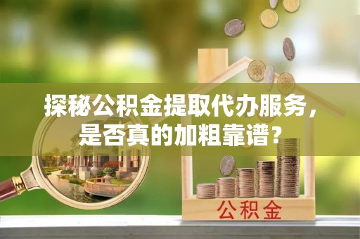 原平探秘公积金提取代办服务，是否真的加粗靠谱？
