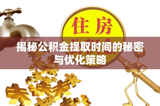 浦东揭秘公积金提取时间的秘密与优化策略