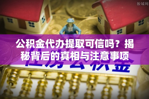 鄂托克前旗公积金代办提取可信吗？揭秘背后的真相与注意事项