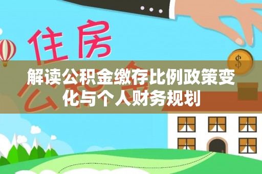 鄂托克前旗解读公积金缴存比例政策变化与个人财务规划