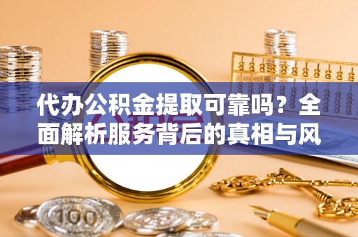 港口代办公积金提取可靠吗？全面解析服务背后的真相与风险
