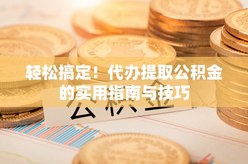 兴安轻松搞定！代办提取公积金的实用指南与技巧