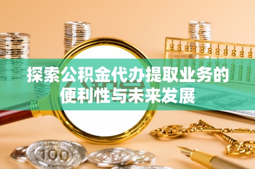 兴安探索公积金代办提取业务的便利性与未来发展
