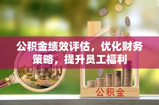 麻城公积金绩效评估，优化财务策略，提升员工福利