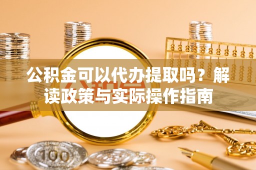 麻城公积金可以代办提取吗？解读政策与实际操作指南