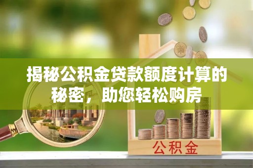 兴安揭秘公积金贷款额度计算的秘密，助您轻松购房