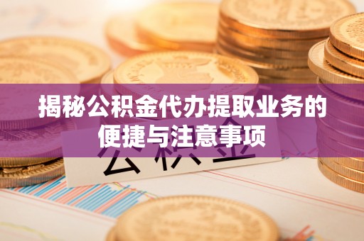 兴安揭秘公积金代办提取业务的便捷与注意事项