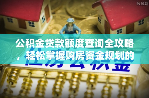 兴安公积金贷款额度查询全攻略，轻松掌握购房资金规划的关键
