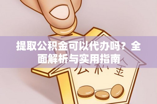 兴安提取公积金可以代办吗？全面解析与实用指南