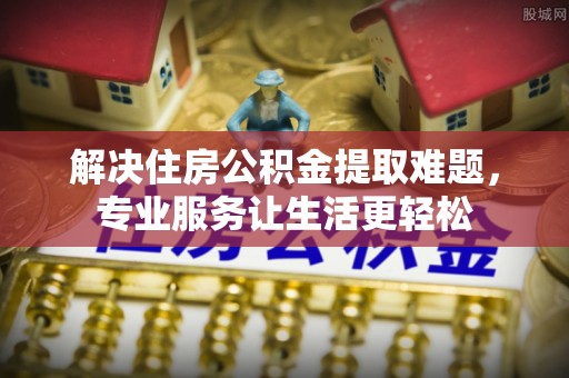 兴安解决住房公积金提取难题，专业服务让生活更轻松