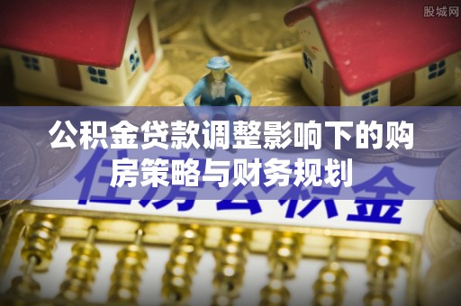 盐埕公积金贷款调整影响下的购房策略与财务规划