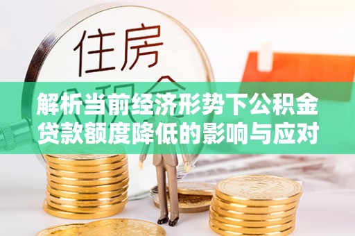 盐埕解析当前经济形势下公积金贷款额度降低的影响与应对策略