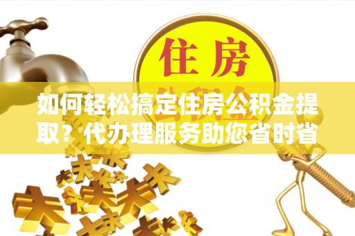 贺兰如何轻松搞定住房公积金提取？代办理服务助您省时省力