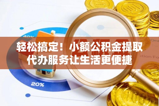迎泽轻松搞定！小额公积金提取代办服务让生活更便捷