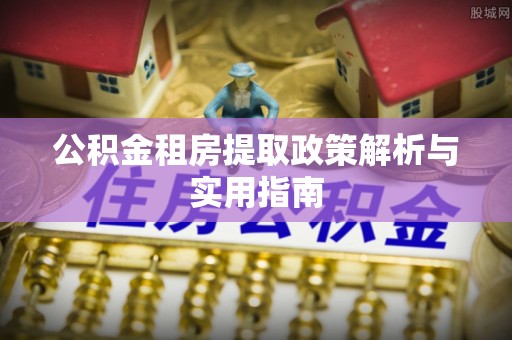 迎泽公积金租房提取政策解析与实用指南