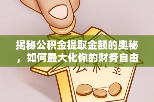 迎泽揭秘公积金提取金额的奥秘，如何最大化你的财务自由