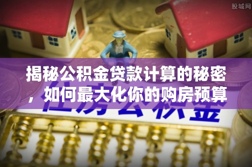 台州揭秘公积金贷款计算的秘密，如何最大化你的购房预算